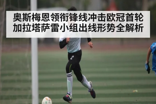 奥斯梅恩领衔锋线冲击欧冠首轮 加拉塔萨雷小组出线形势全解析