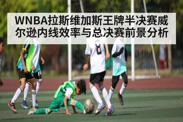 WNBA拉斯维加斯王牌半决赛威尔逊内线效率与总决赛前景分析