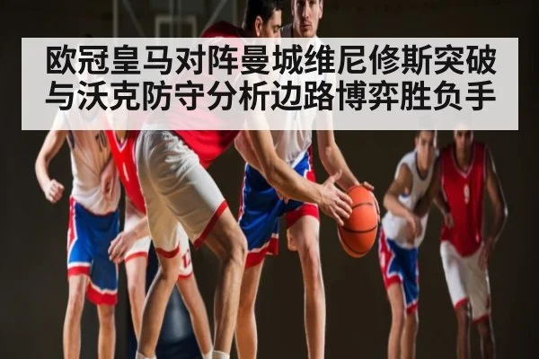欧冠皇马对阵曼城维尼修斯突破与沃克防守分析边路博弈胜负手