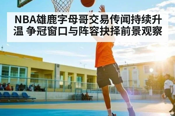 NBA雄鹿字母哥交易传闻持续升温 争冠窗口与阵容抉择前景观察