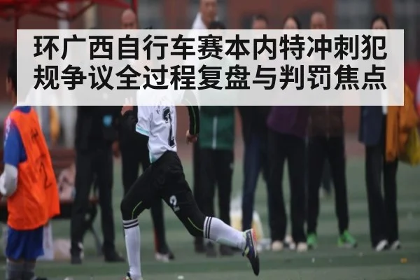 环广西自行车赛本内特冲刺犯规争议全过程复盘与判罚焦点