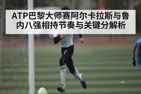 ATP巴黎大师赛阿尔卡拉斯与鲁内八强相持节奏与关键分解析