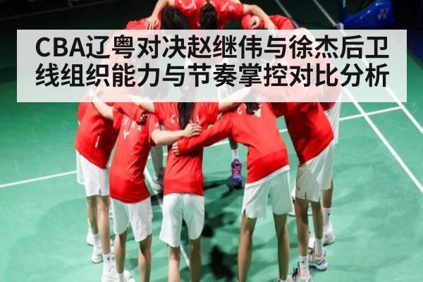 CBA辽粤对决赵继伟与徐杰后卫线组织能力与节奏掌控对比分析